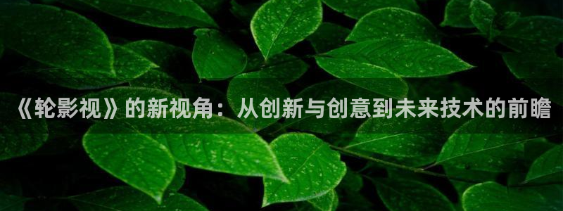 av电影天堂久久：《轮影视》的新视角：从创新与创意到未来技术的前瞻