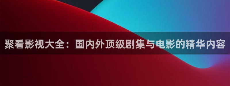 电影天堂网站下载：聚看影视大全：国内外顶级剧集与电影的精华内容