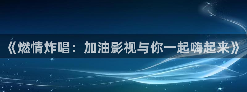 电影天堂坚如磐石：《燃情炸唱：加油影视与你一起嗨起来》