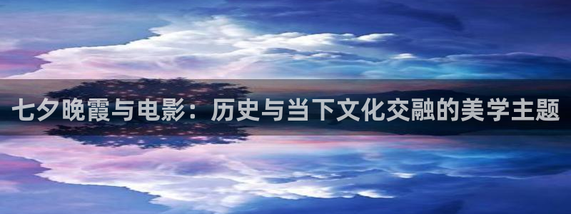 电影天堂全集免费看：七夕晚霞与电影：历史与当下文化交融的美学主题